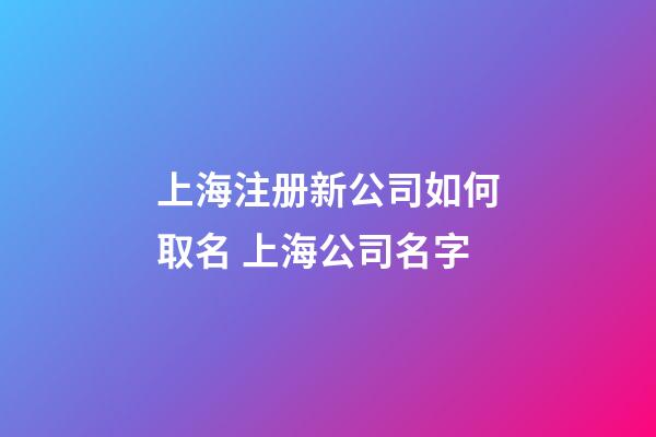 上海注册新公司如何取名 上海公司名字-第1张-公司起名-玄机派